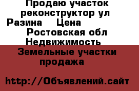 Продаю участок реконструктор ул. Разина  › Цена ­ 1 350 000 - Ростовская обл. Недвижимость » Земельные участки продажа   
